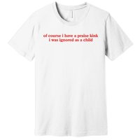 Of Course I Have A Praise Kink I Was Ignored As A Child Premium T-Shirt