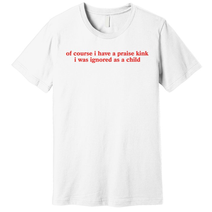 Of Course I Have A Praise Kink I Was Ignored As A Child Premium T-Shirt