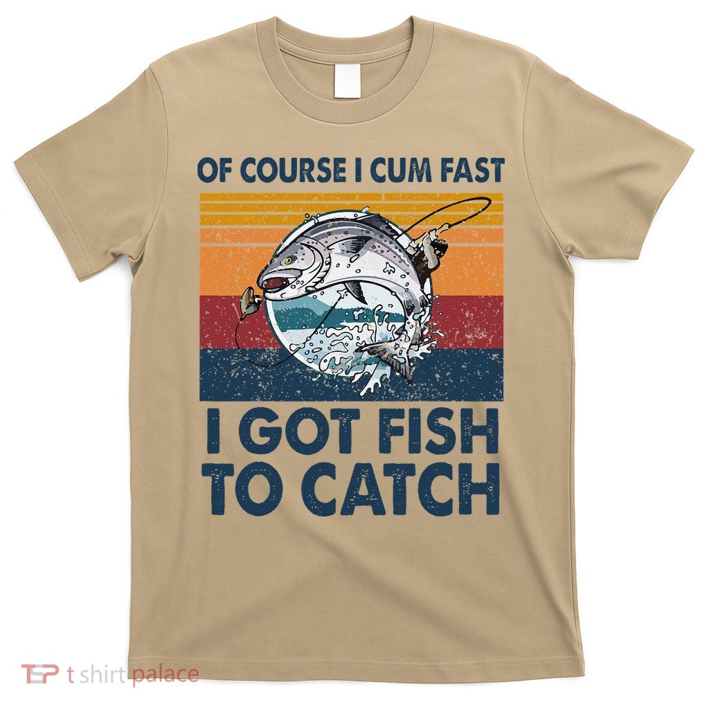 Of Course I Cum Fast I Got Fish To Catch Fishing Fisherman T-Shirt