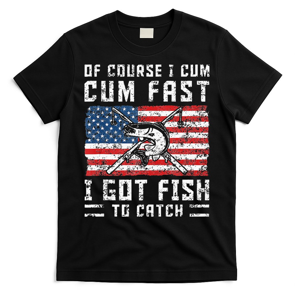 Of Course I Cum Fast I Got Fish To Catch T-Shirt