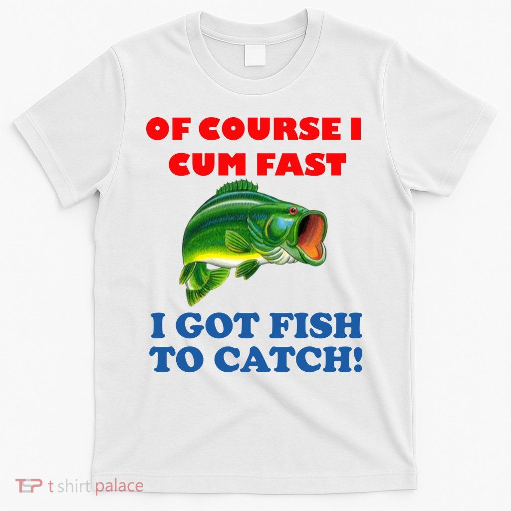 Of Course I Cum Fast I Got Fish To Catch T-Shirt
