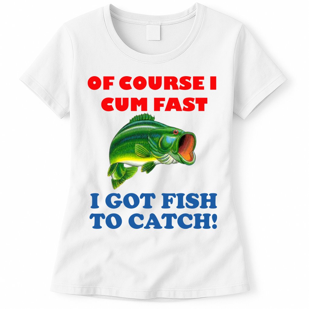 Of Course I Cum Fast I Got Fish To Catch Womens T-Shirt