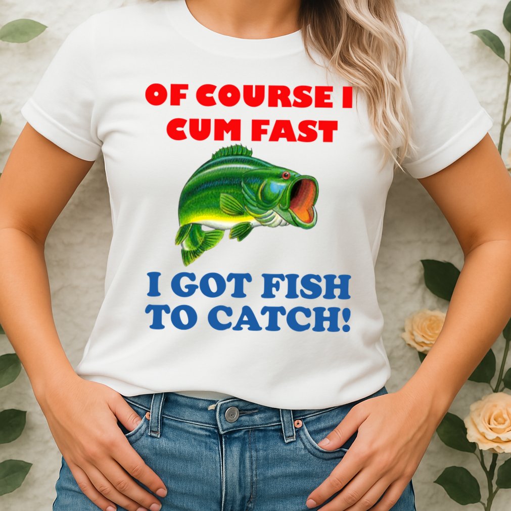 Of Course I Cum Fast I Got Fish To Catch Womens T-Shirt