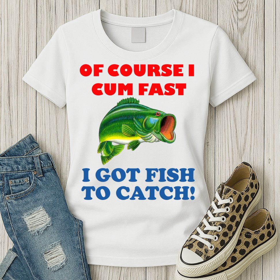Of Course I Cum Fast I Got Fish To Catch Womens T-Shirt