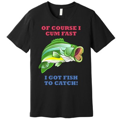 Of Course I Cum Fast I Got Fish To Catch Premium T-Shirt