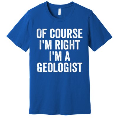 Of Course Im Right Im A Geologist Geologists Day Funny Gift Premium T-Shirt