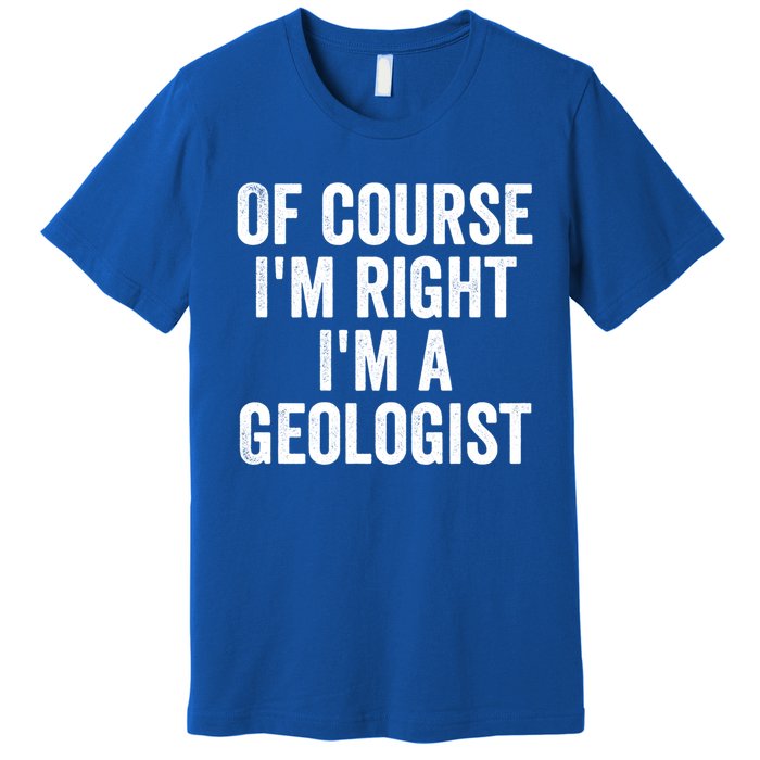 Of Course Im Right Im A Geologist Geologists Day Funny Gift Premium T-Shirt