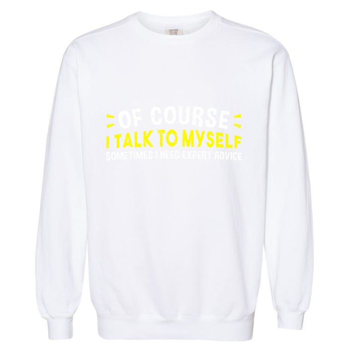 Of Course I Talk To Myself Sometimes I Need Expert Advice Garment-Dyed Sweatshirt
