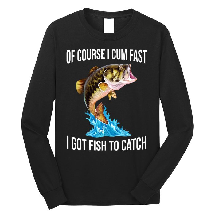 Of Course I Cum Fast I Got Fish To Catch Long Sleeve Shirt