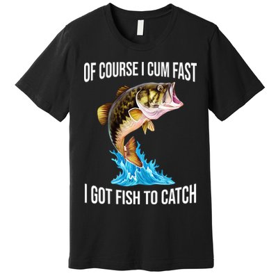 Of Course I Cum Fast I Got Fish To Catch Premium T-Shirt