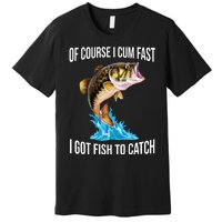 Of Course I Cum Fast I Got Fish To Catch Premium T-Shirt