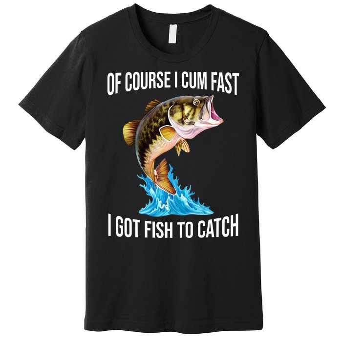 Of Course I Cum Fast I Got Fish To Catch Premium T-Shirt