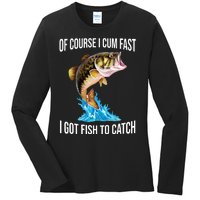 Of Course I Cum Fast I Got Fish To Catch Ladies Long Sleeve Shirt