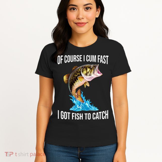Of Course I Cum Fast I Got Fish To Catch Womens T-Shirt