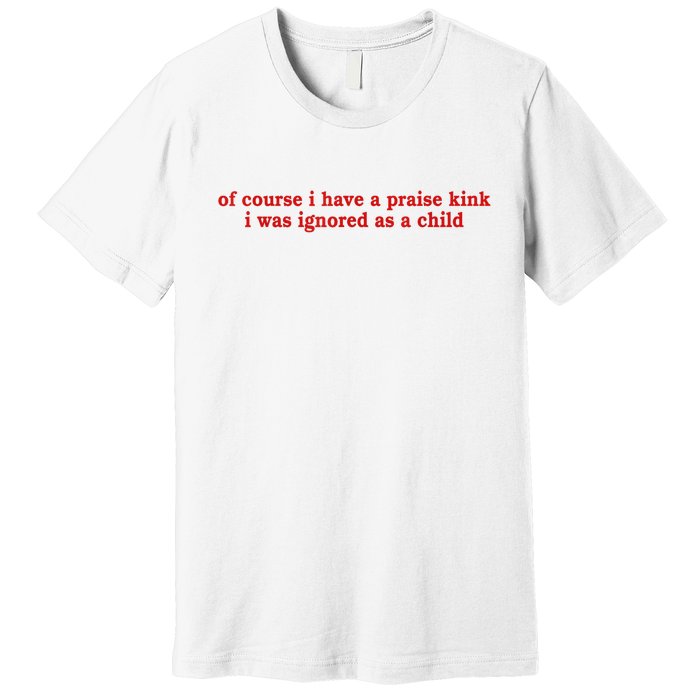 Of Course I Have A Praise Kink I Was Ignored As A Child Premium T-Shirt