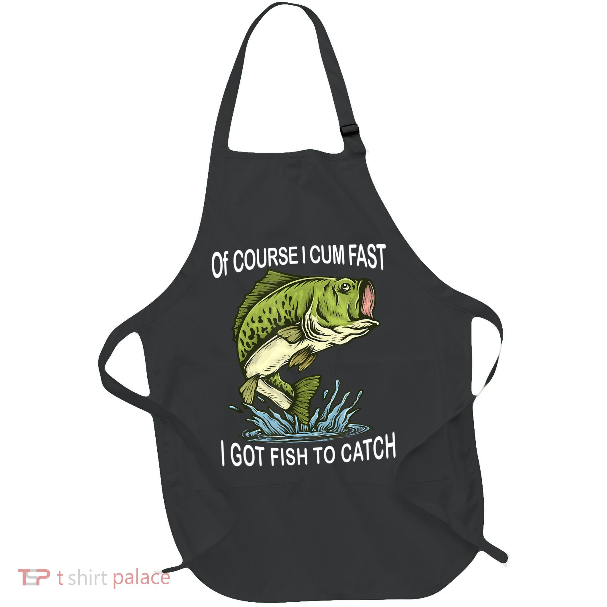 Of Course I Cum Fast I Got Fish To Catch Fisherman Apron