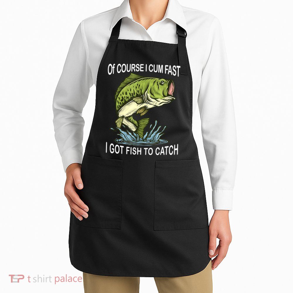 Of Course I Cum Fast I Got Fish To Catch Fisherman Apron