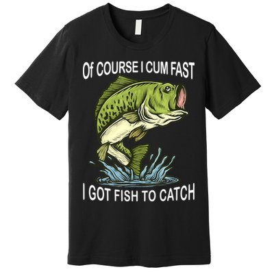 Of Course I Cum Fast I Got Fish To Catch Fisherman Premium T-Shirt
