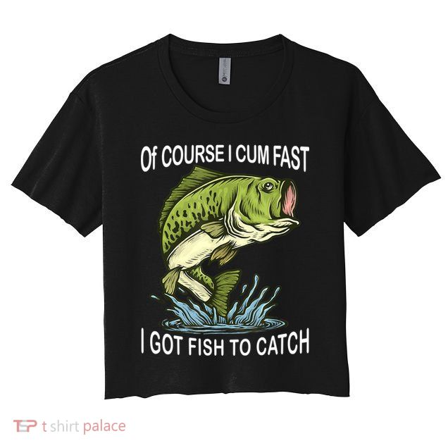 Of Course I Cum Fast I Got Fish To Catch Fisherman Crop Top