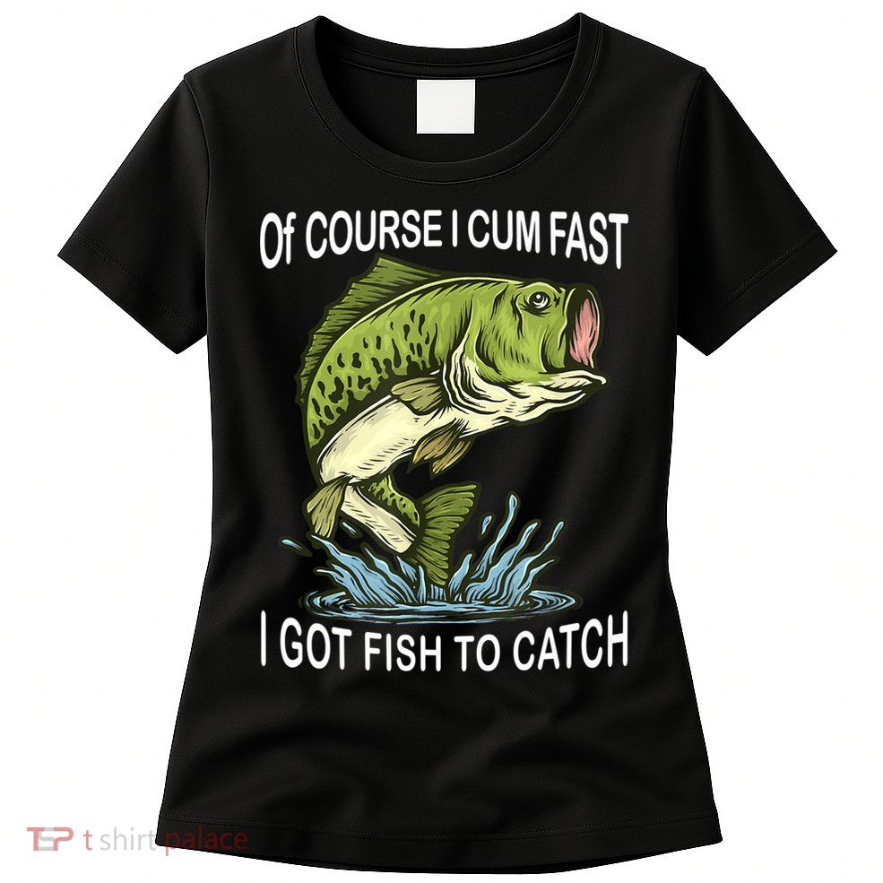 Of Course I Cum Fast I Got Fish To Catch Fisherman Womens T-Shirt