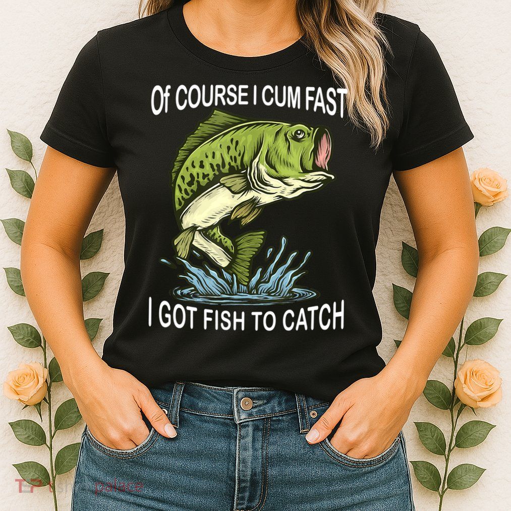 Of Course I Cum Fast I Got Fish To Catch Fisherman Womens T-Shirt