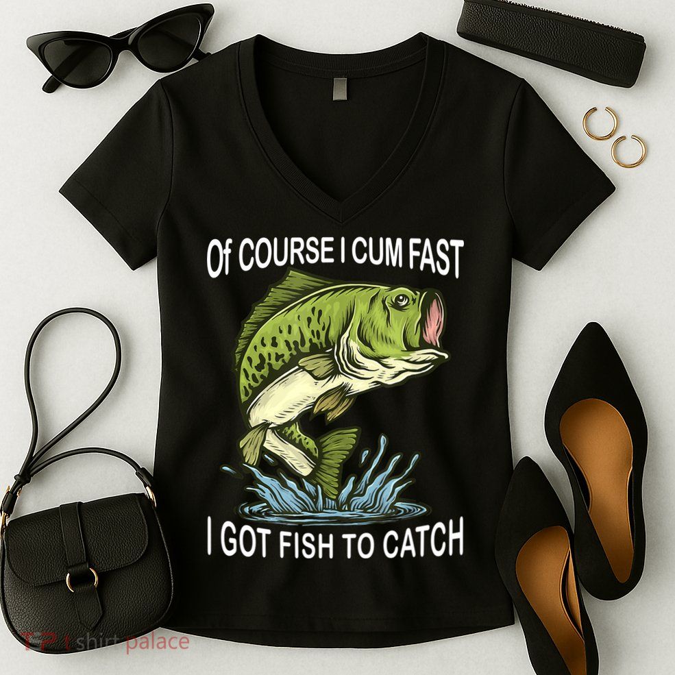 Of Course I Cum Fast I Got Fish To Catch Fisherman Women's V-Neck T-Shirt