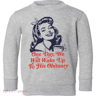 One Day We Will Wake Up To His Obituary Toddler Sweatshirt