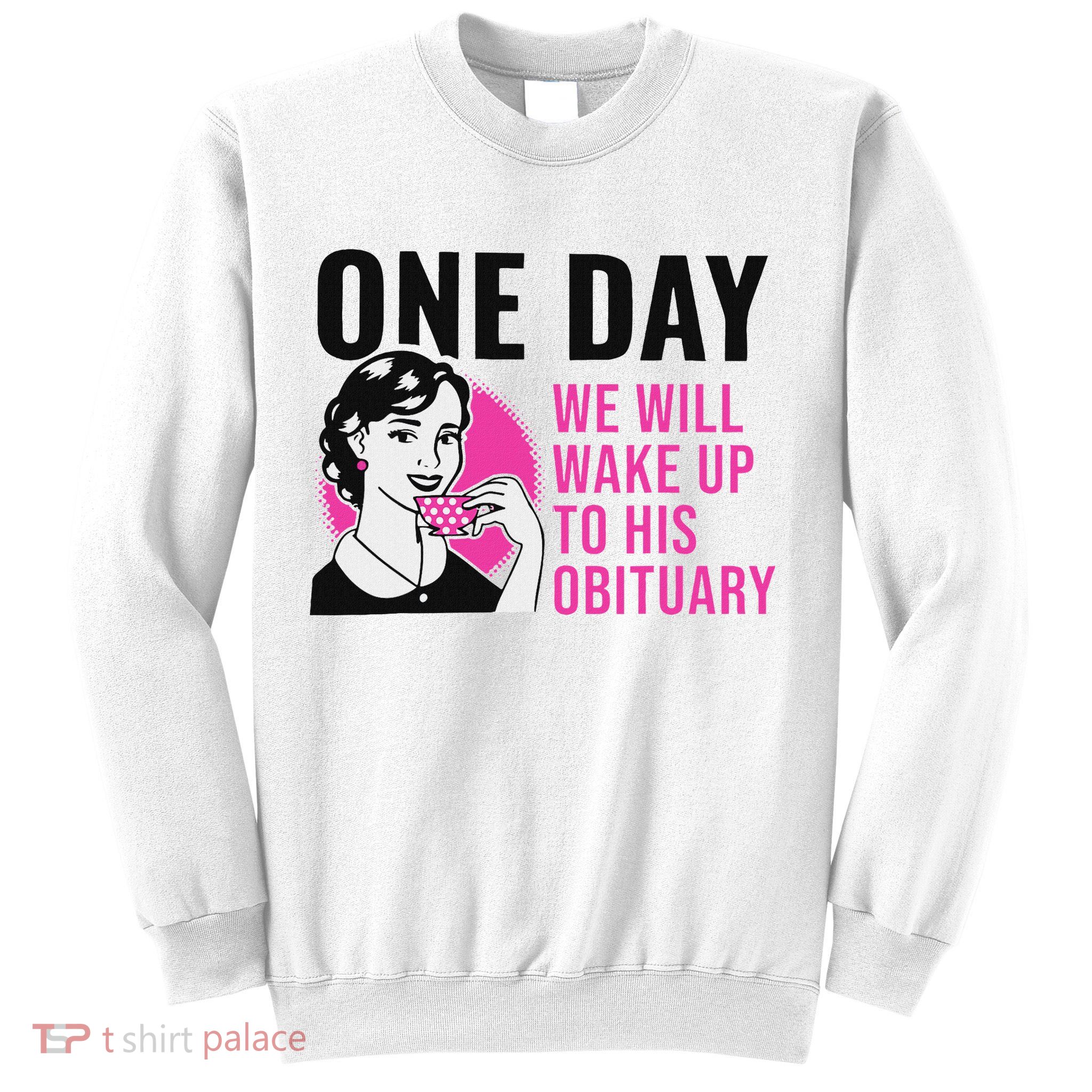 One Day We Will Wake Up To His Obituary Funny Saying Quote Sweatshirt