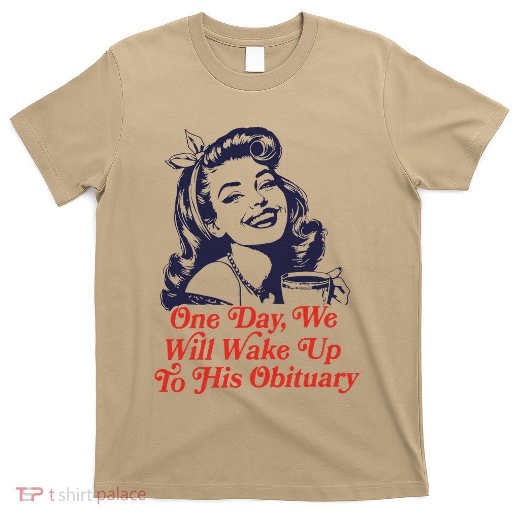 One Day We Will Wake Up To His Obituary T-Shirt