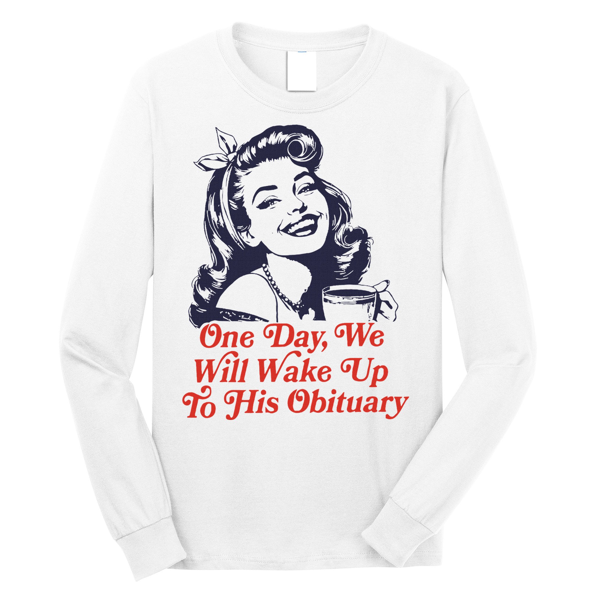 One Day We Will Wake Up To His Obituary Long Sleeve Shirt