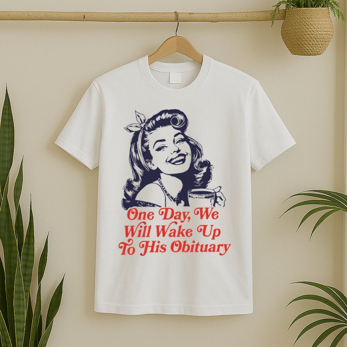 One Day We Will Wake Up To His Obituary T-Shirt