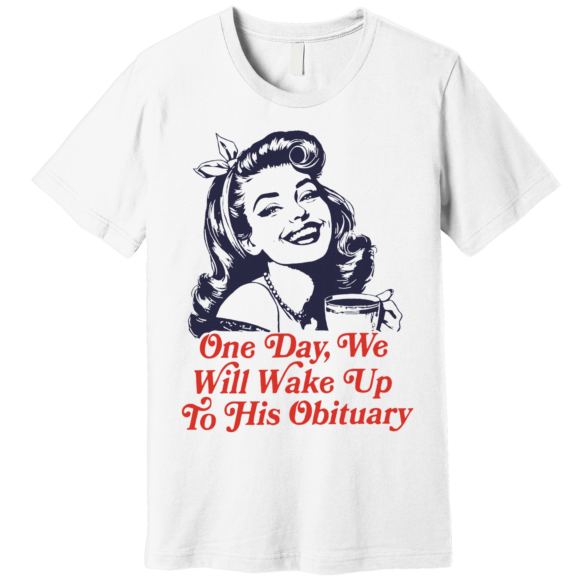 One Day We Will Wake Up To His Obituary Premium T-Shirt