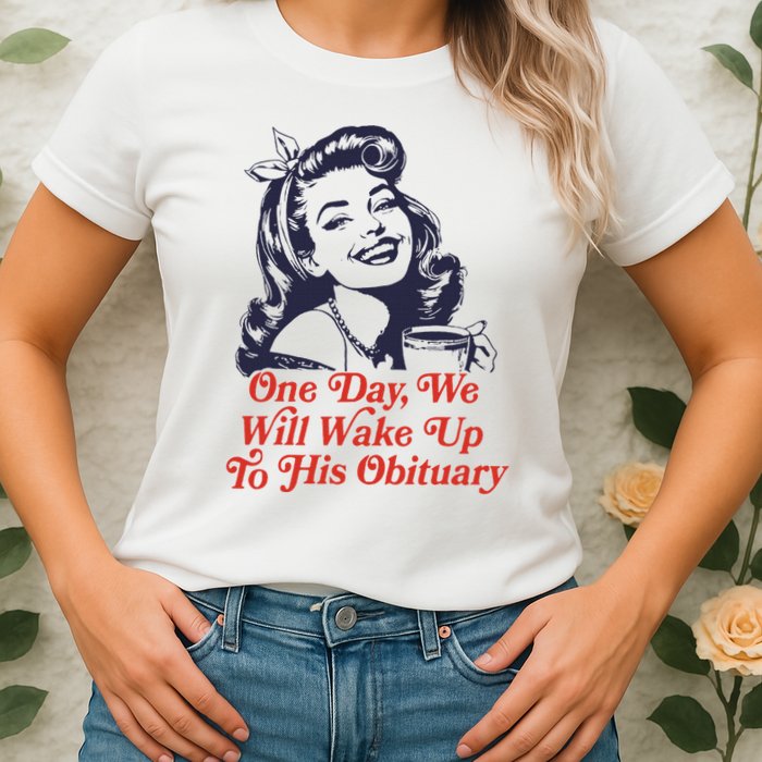 One Day We Will Wake Up To His Obituary Womens T-Shirt