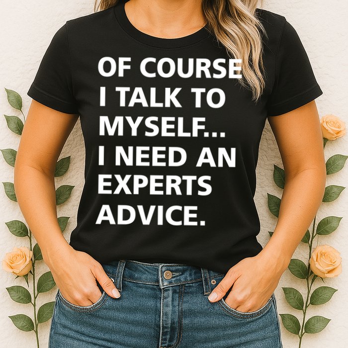 Of Course I Talk To Myself… I need an Experts Advice Womens T-Shirt