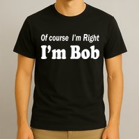 Of Course I'm Right I'm Bob T-Shirt