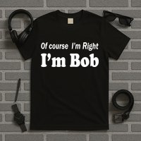 Of Course I'm Right I'm Bob T-Shirt