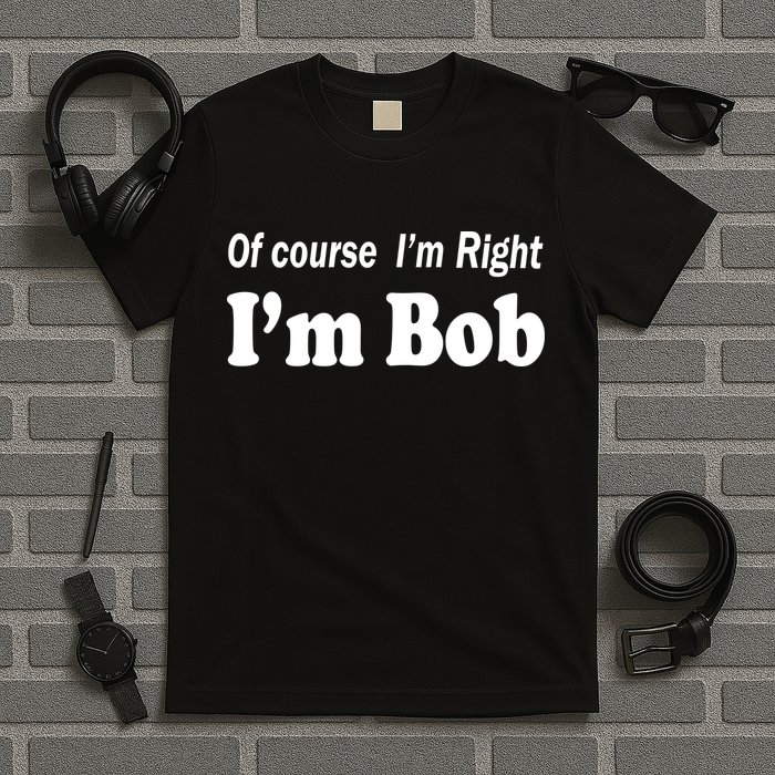 Of Course I'm Right I'm Bob T-Shirt