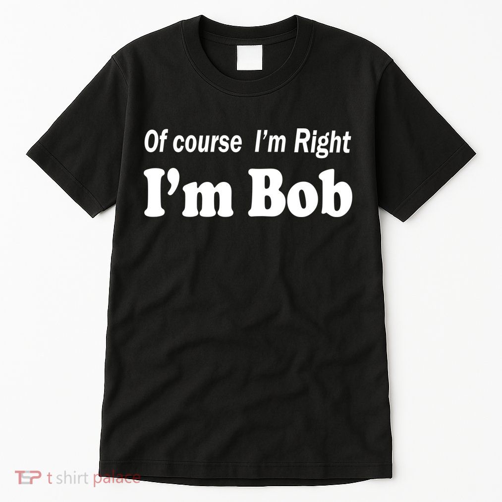 Of Course I'm Right I'm Bob Tall T-Shirt