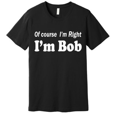 Of Course I'm Right I'm Bob Premium T-Shirt