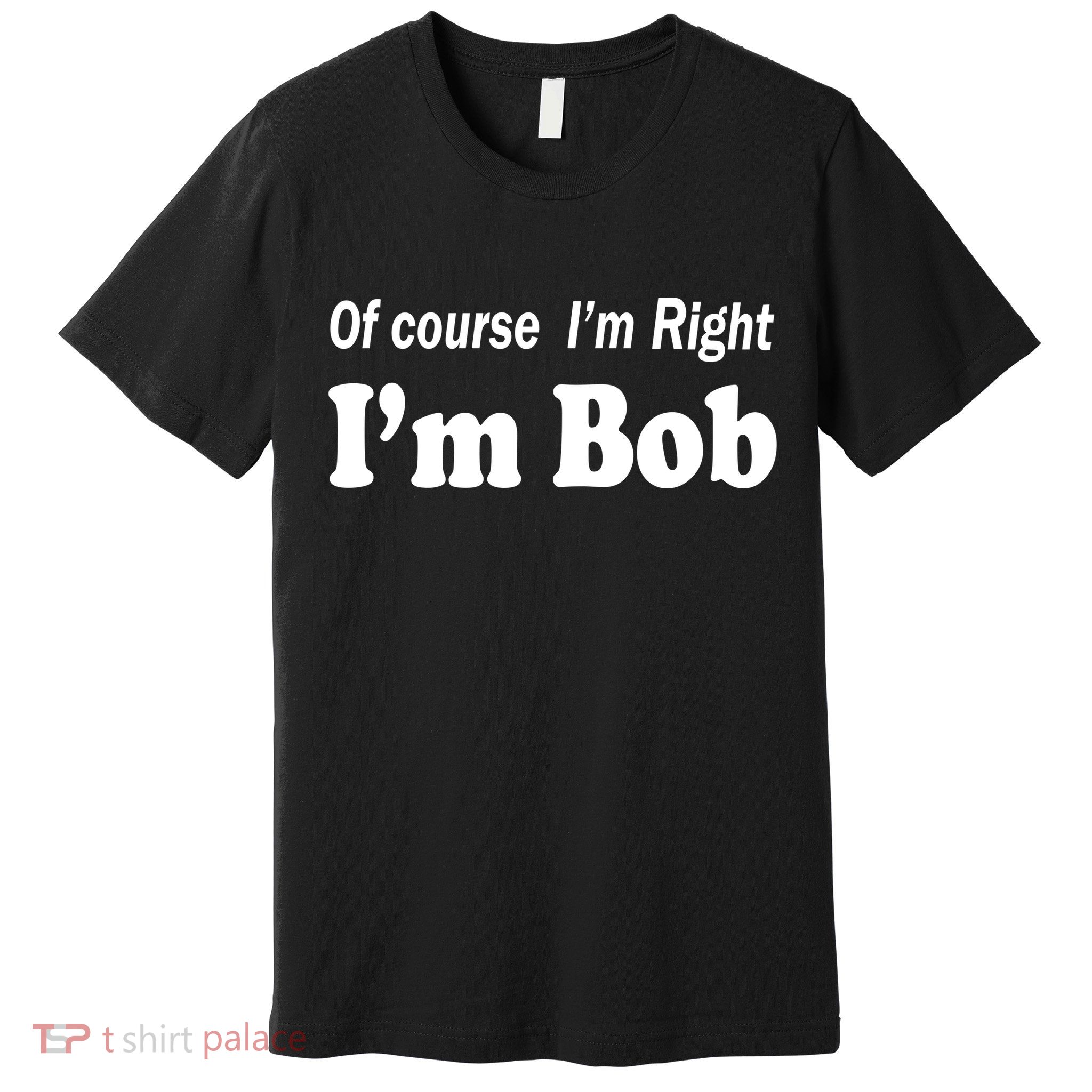 Of Course I'm Right I'm Bob Premium T-Shirt