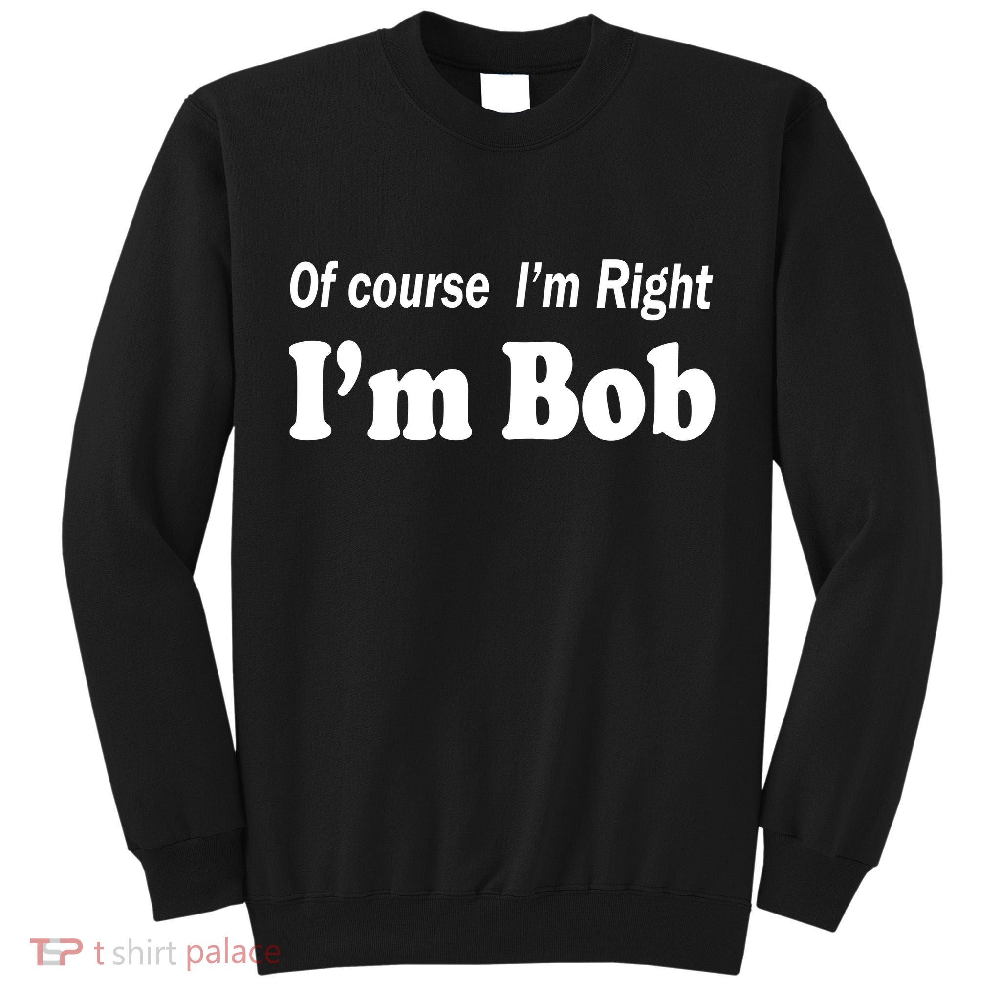 Of Course I'm Right I'm Bob Tall Sweatshirt