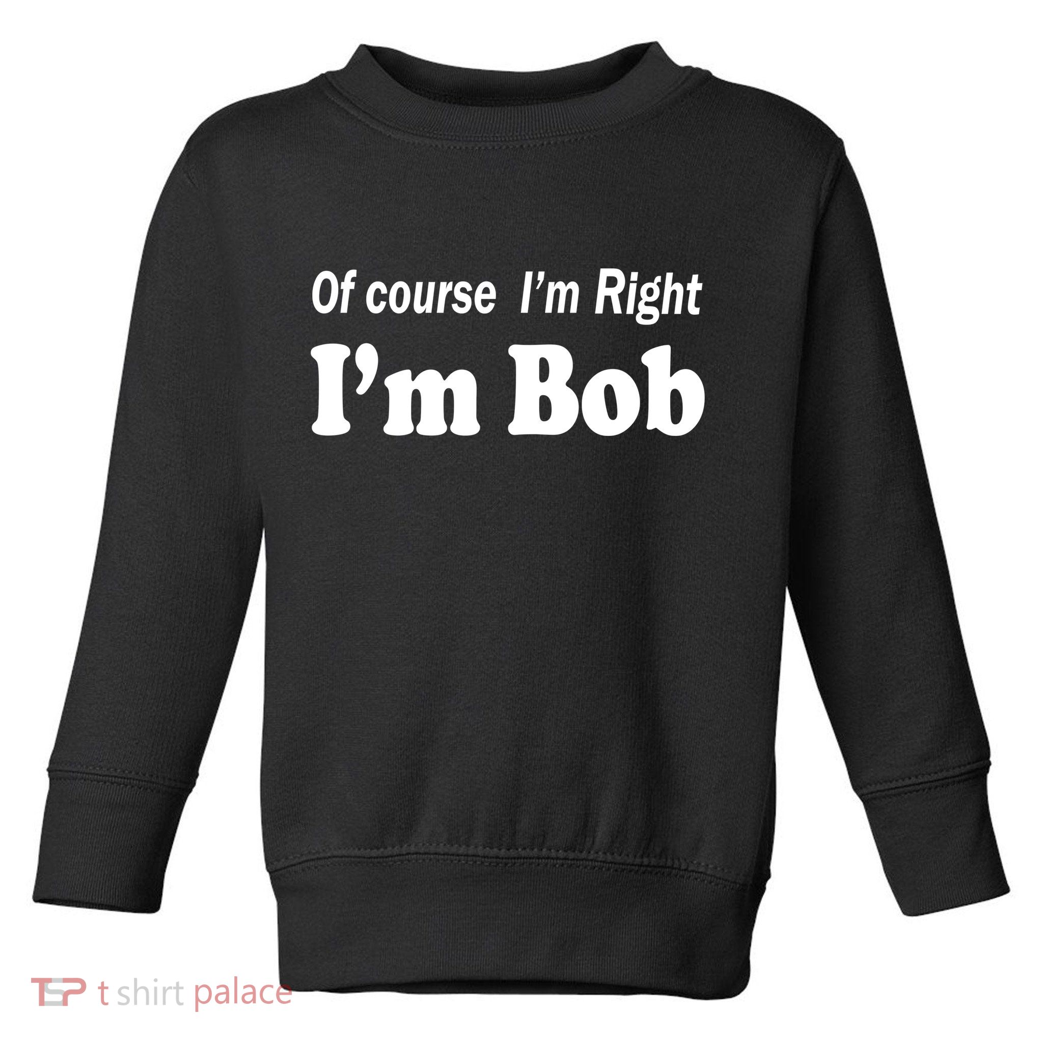 Of Course I'm Right I'm Bob Toddler Sweatshirt