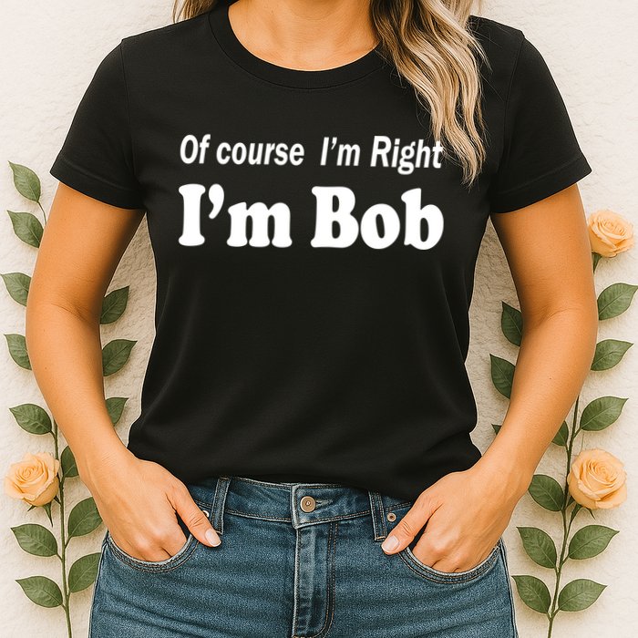 Of Course I'm Right I'm Bob Womens T-Shirt