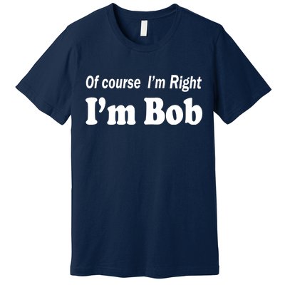 Of Course I'm Right I'm Bob Premium T-Shirt