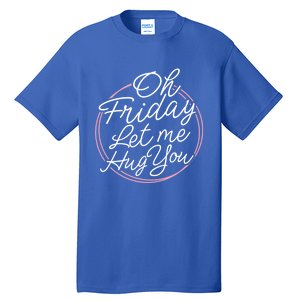 Oh Friday Let Me Hug You! Funny Quote Good Weekend Gift Tall T-Shirt