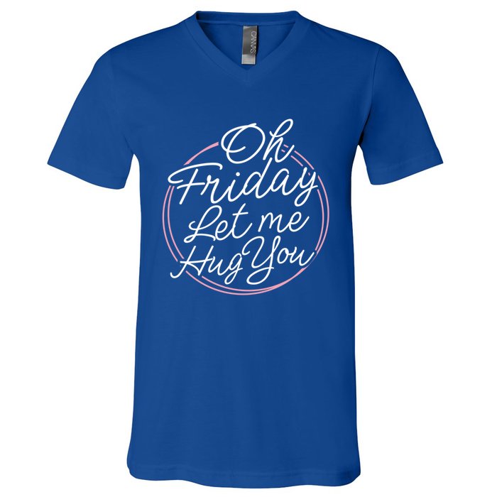 Oh Friday Let Me Hug You! Funny Quote Good Weekend Gift V-Neck T-Shirt