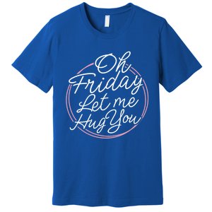 Oh Friday Let Me Hug You! Funny Quote Good Weekend Gift Premium T-Shirt