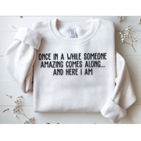 Once In A While Someone Amazing Comes Along And Here I Am Funny Sweatshirt