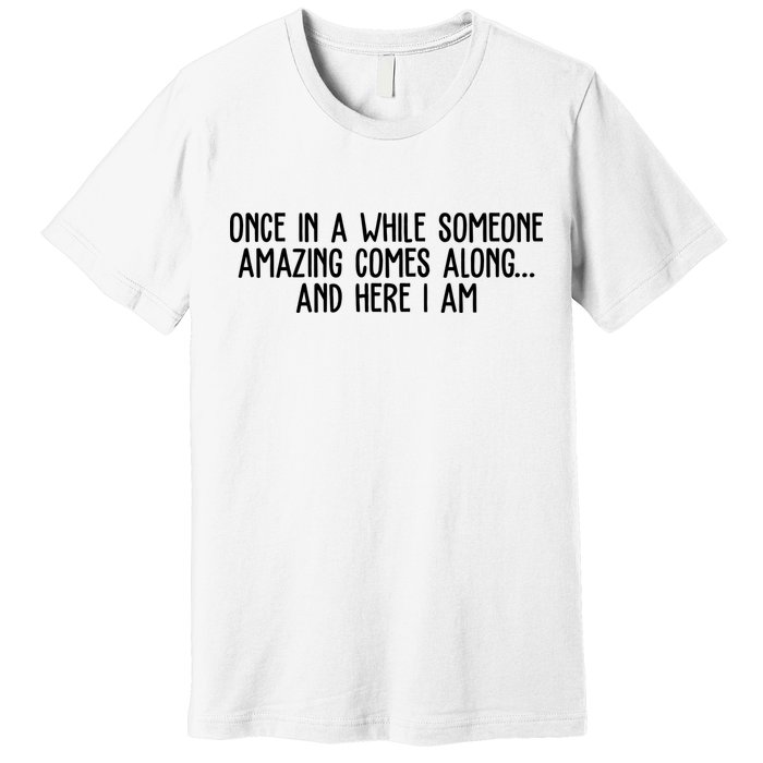 Once In A While Someone Amazing Comes Along And Here I Am Funny Premium T-Shirt