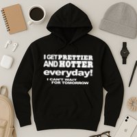 Omighty I Get Prettier And Hotter Everyday I CanT Wait For Tomorrow Hoodie